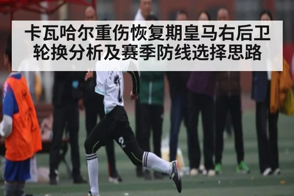 卡瓦哈尔重伤恢复期皇马右后卫轮换分析及赛季防线选择思路