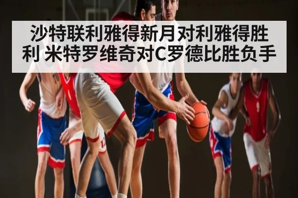 沙特联利雅得新月对利雅得胜利 米特罗维奇对C罗德比胜负手