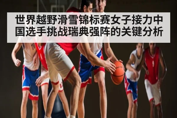 世界越野滑雪锦标赛女子接力中国选手挑战瑞典强阵的关键分析